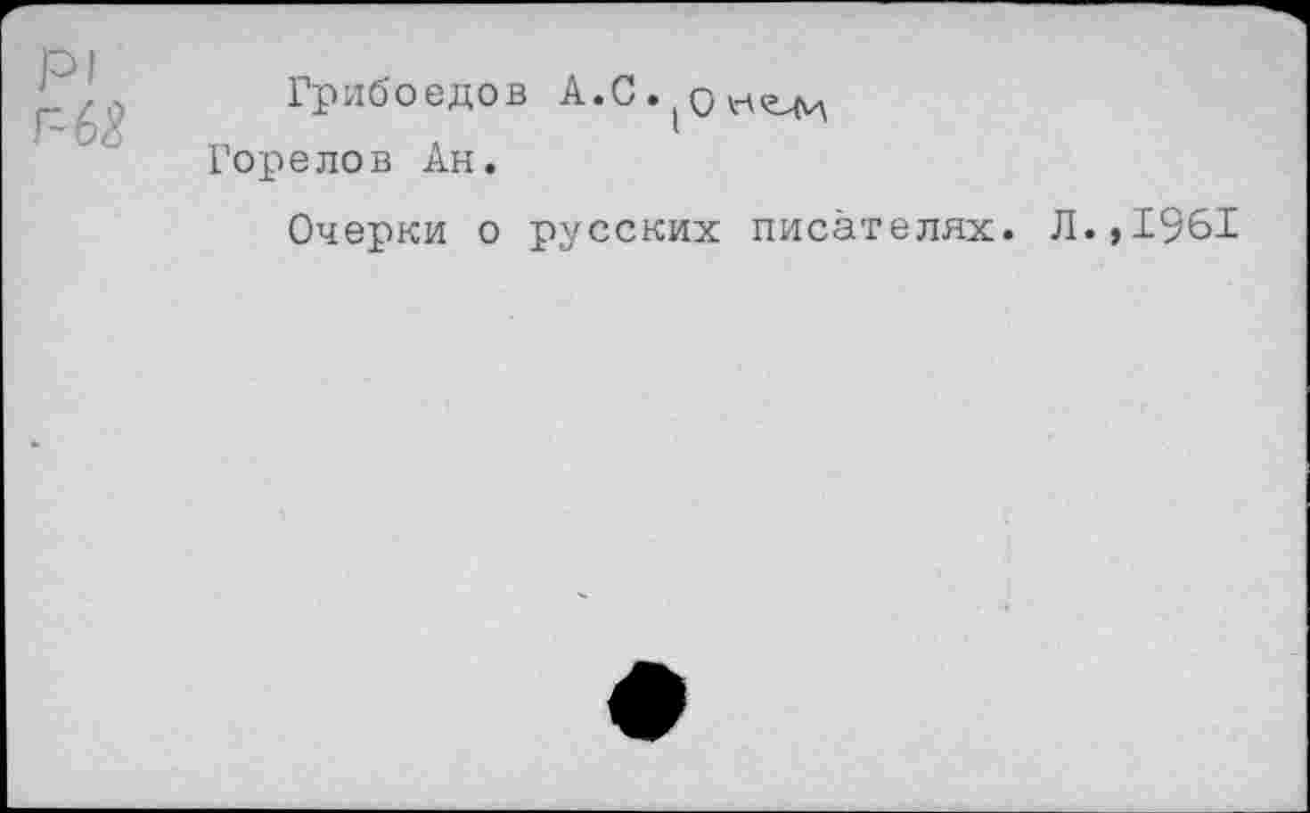 ﻿Р1 г- ба	Грибоедов А.С.)Ои(г^ Горелов Ан. Очерки о русских писателях. Л.,1961